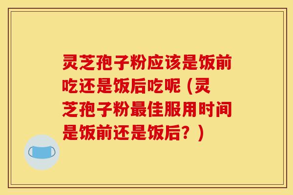灵芝孢子粉应该是饭前吃还是饭后吃呢 (灵芝孢子粉最佳服用时间是饭前还是饭后?)