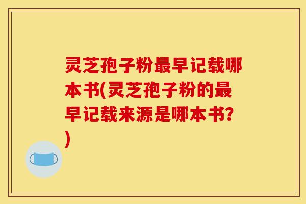 灵芝孢子粉最早记载哪本书(灵芝孢子粉的最早记载来源是哪本书?)