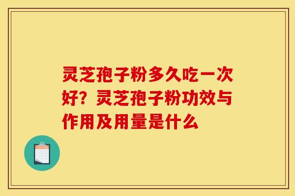 灵芝孢子粉多久吃一次好?灵芝孢子粉功效与作用及用量是什么