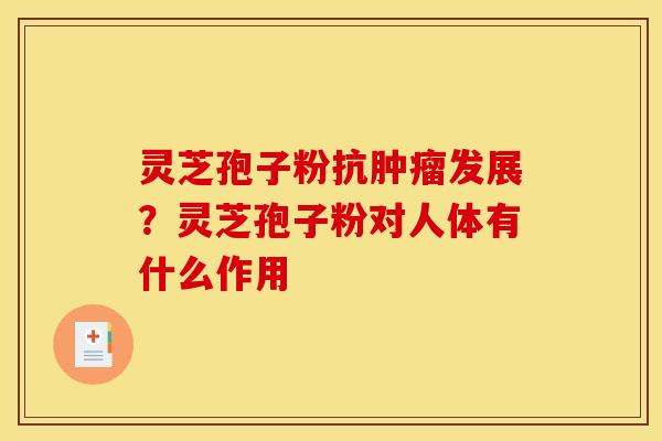 灵芝孢子粉抗肿瘤发展?灵芝孢子粉对人体有什么作用