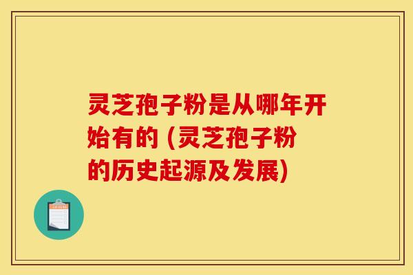 灵芝孢子粉是从哪年开始有的 (灵芝孢子粉的历史起源及发展)