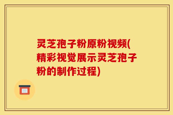 灵芝孢子粉原粉视频(精彩视觉展示灵芝孢子粉的制作过程)