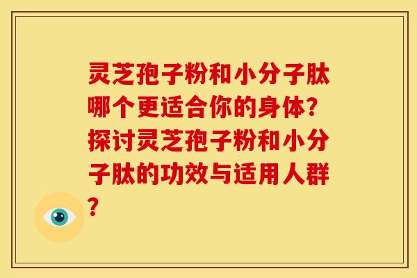 灵芝孢子粉和小分子肽哪个更适合你的身体?探讨灵芝孢子粉和小分子肽的功效与适用人群?