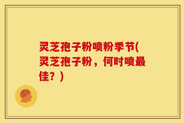 灵芝孢子粉喷粉季节(灵芝孢子粉，何时喷最佳？)