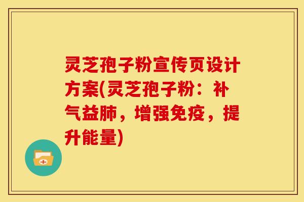 灵芝孢子粉宣传页设计方案(灵芝孢子粉:补气益肺,增强免疫,提升能量)