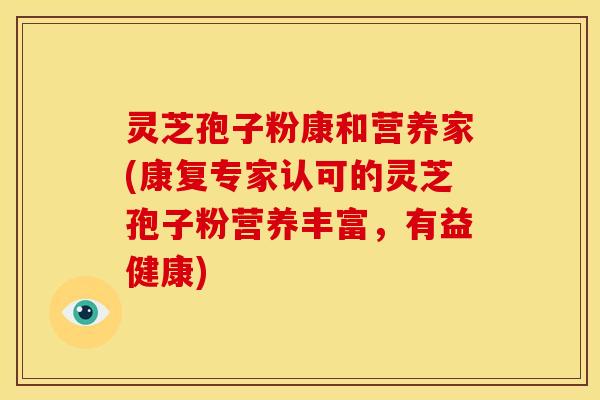 灵芝孢子粉康和营养家(康复专家认可的灵芝孢子粉营养丰富,有益健康)