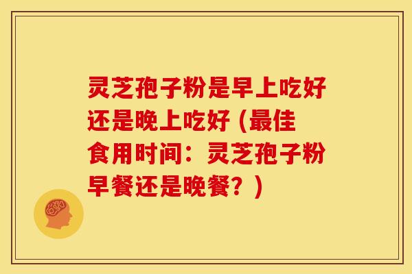 灵芝孢子粉是早上吃好还是晚上吃好 (最佳食用时间：灵芝孢子粉早餐还是晚餐？)