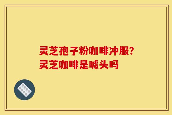 灵芝孢子粉咖啡冲服？灵芝咖啡是噱头吗
