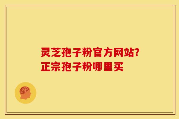 灵芝孢子粉官方网站?正宗孢子粉哪里买