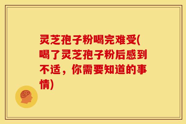 灵芝孢子粉喝完难受(喝了灵芝孢子粉后感到不适,你需要知道的事情)