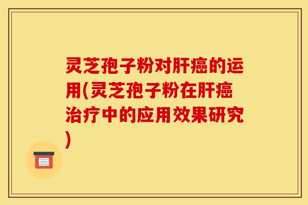 灵芝孢子粉对肝癌的运用(灵芝孢子粉在肝癌治疗中的应用效果研究)