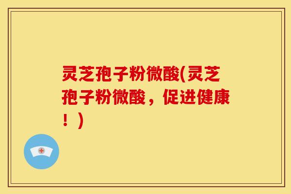 灵芝孢子粉微酸(灵芝孢子粉微酸,促进健康!)
