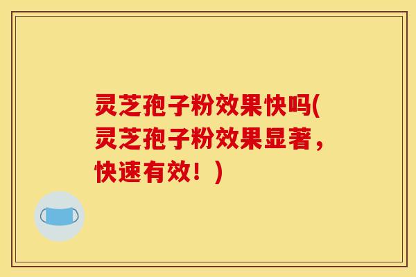 灵芝孢子粉效果快吗(灵芝孢子粉效果显著,快速有效!)