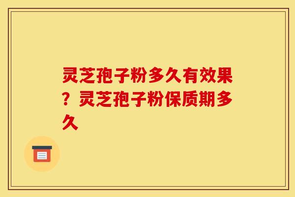 灵芝孢子粉多久有效果?灵芝孢子粉保质期多久
