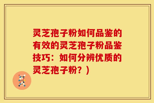 灵芝孢子粉如何品鉴的有效的灵芝孢子粉品鉴技巧：如何分辨优质的灵芝孢子粉？)
