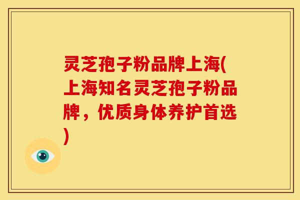 灵芝孢子粉品牌上海(上海知名灵芝孢子粉品牌，优质身体养护首选)