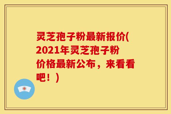 灵芝孢子粉最新报价(2021年灵芝孢子粉价格最新公布,来看看吧!)