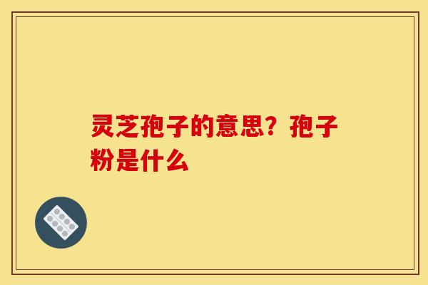 灵芝孢子的意思？孢子粉是什么