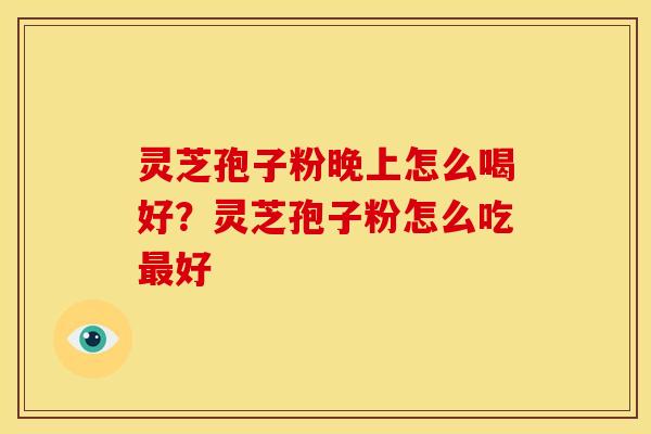 灵芝孢子粉晚上怎么喝好？灵芝孢子粉怎么吃最好