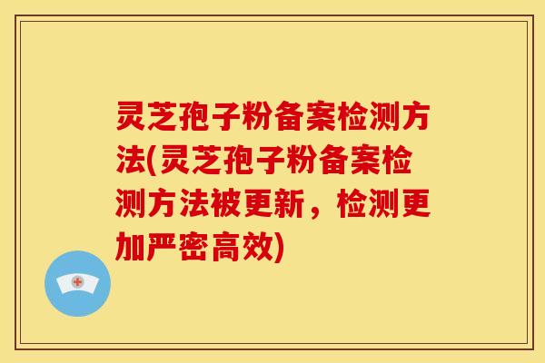 灵芝孢子粉备案检测方法(灵芝孢子粉备案检测方法被更新,检测更加严密高效)
