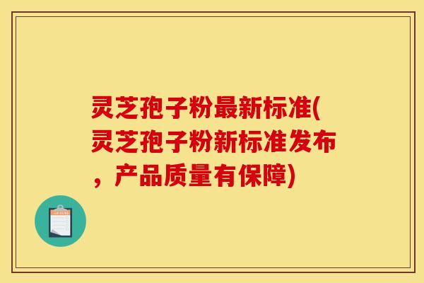 灵芝孢子粉最新标准(灵芝孢子粉新标准发布,产品质量有保障)