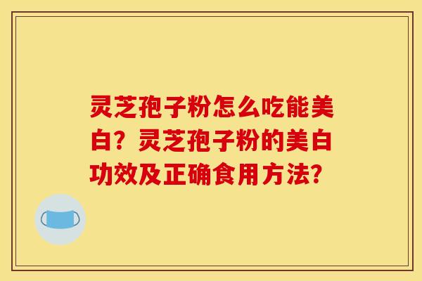 灵芝孢子粉怎么吃能美白？灵芝孢子粉的美白功效及正确食用方法？