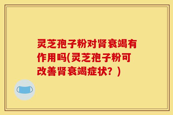 灵芝孢子粉对肾衰竭有作用吗(灵芝孢子粉可改善肾衰竭症状?)