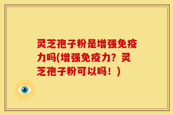 灵芝孢子粉是增强免疫力吗(增强免疫力?灵芝孢子粉可以吗!)