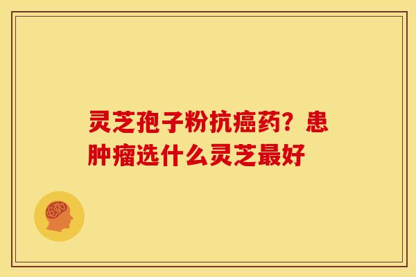 灵芝孢子粉抗癌药？患肿瘤选什么灵芝最好