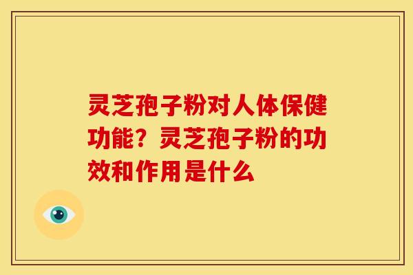 灵芝孢子粉对人体保健功能?灵芝孢子粉的功效和作用是什么