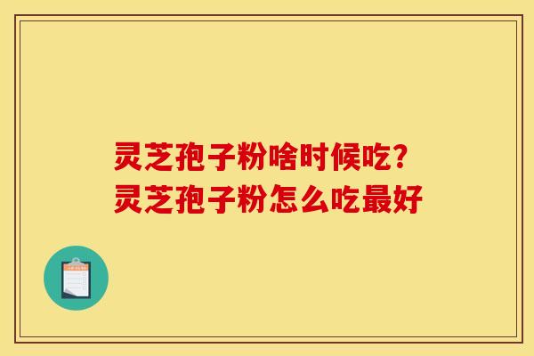 灵芝孢子粉啥时候吃?灵芝孢子粉怎么吃最好