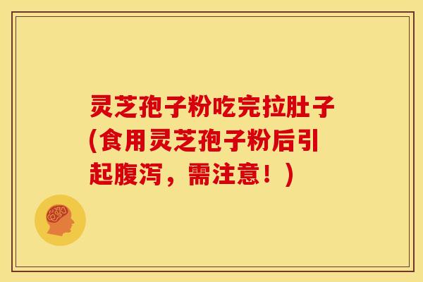 灵芝孢子粉吃完拉肚子(食用灵芝孢子粉后引起腹泻，需注意！)