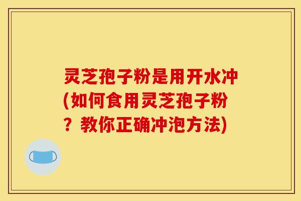 灵芝孢子粉是用开水冲(如何食用灵芝孢子粉？教你正确冲泡方法)