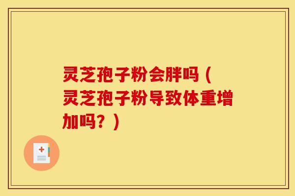 灵芝孢子粉会胖吗 (灵芝孢子粉导致体重增加吗？)