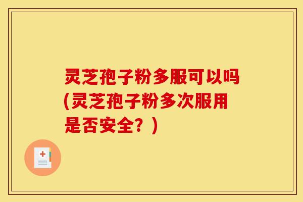 灵芝孢子粉多服可以吗(灵芝孢子粉多次服用是否安全?)