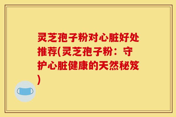 灵芝孢子粉对心脏好处推荐(灵芝孢子粉:守护心脏健康的天然秘笈)