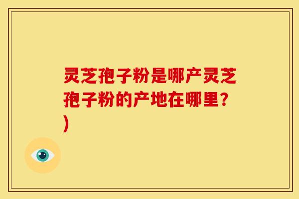 灵芝孢子粉是哪产灵芝孢子粉的产地在哪里?)