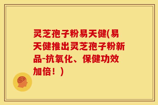 灵芝孢子粉易天健(易天健推出灵芝孢子粉新品-抗氧化、保健功效加倍！)