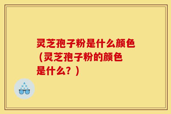 灵芝孢子粉是什么颜色 (灵芝孢子粉的颜色是什么？)
