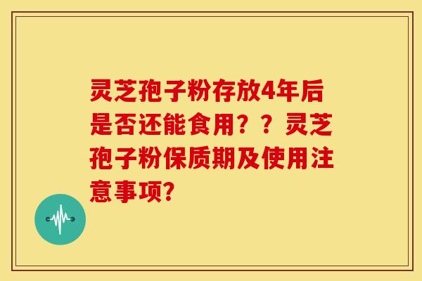 灵芝孢子粉存放4年后是否还能食用？？灵芝孢子粉保质期及使用注意事项？