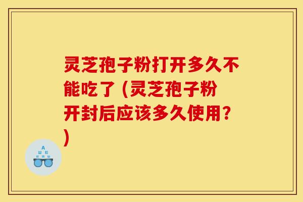灵芝孢子粉打开多久不能吃了 (灵芝孢子粉开封后应该多久使用？)
