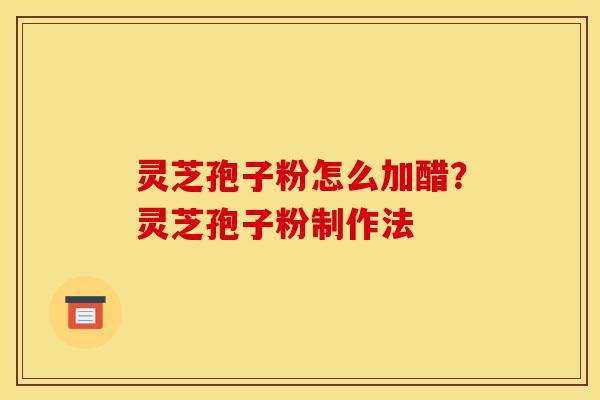 灵芝孢子粉怎么加醋?灵芝孢子粉制作法