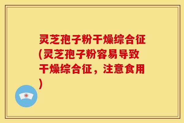 灵芝孢子粉干燥综合征(灵芝孢子粉容易导致干燥综合征，注意食用)