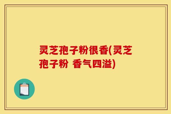 灵芝孢子粉很香(灵芝孢子粉 香气四溢)
