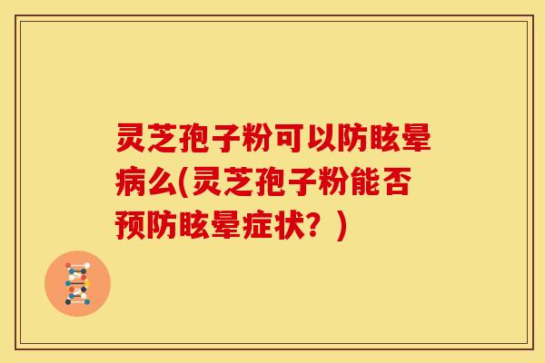 灵芝孢子粉可以防眩晕病么(灵芝孢子粉能否预防眩晕症状?)