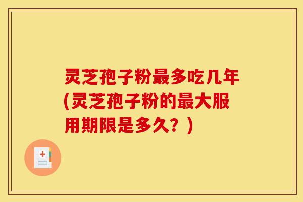 灵芝孢子粉最多吃几年(灵芝孢子粉的最大服用期限是多久?)
