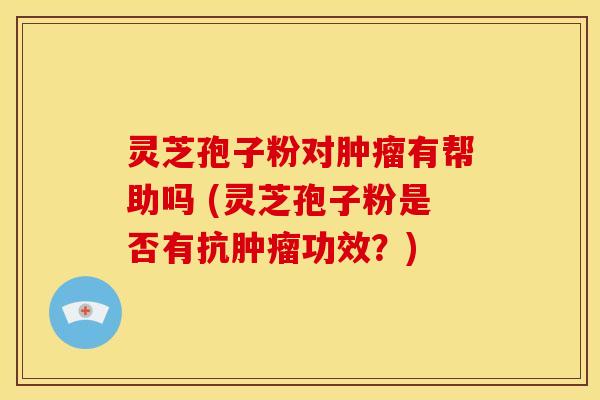 灵芝孢子粉对肿瘤有帮助吗 (灵芝孢子粉是否有抗肿瘤功效?)