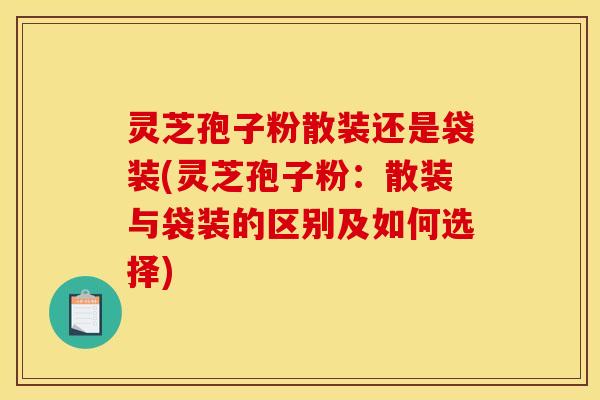 灵芝孢子粉散装还是袋装(灵芝孢子粉：散装与袋装的区别及如何选择)