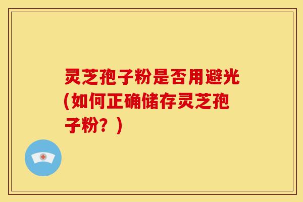 灵芝孢子粉是否用避光(如何正确储存灵芝孢子粉?)