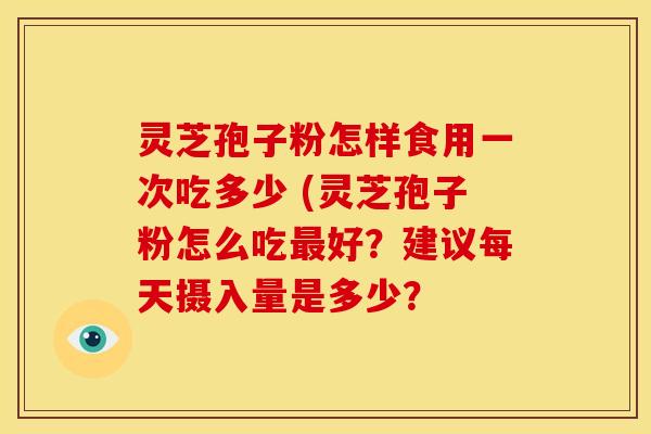 灵芝孢子粉怎样食用一次吃多少 (灵芝孢子粉怎么吃最好?建议每天摄入量是多少?